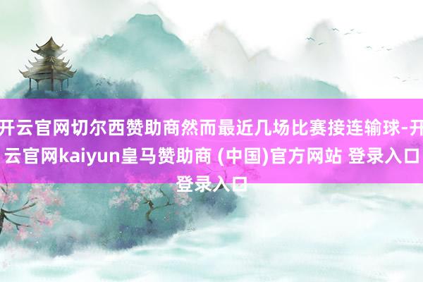 开云官网切尔西赞助商然而最近几场比赛接连输球-开云官网kaiyun皇马赞助商 (中国)官方网站 登录入口