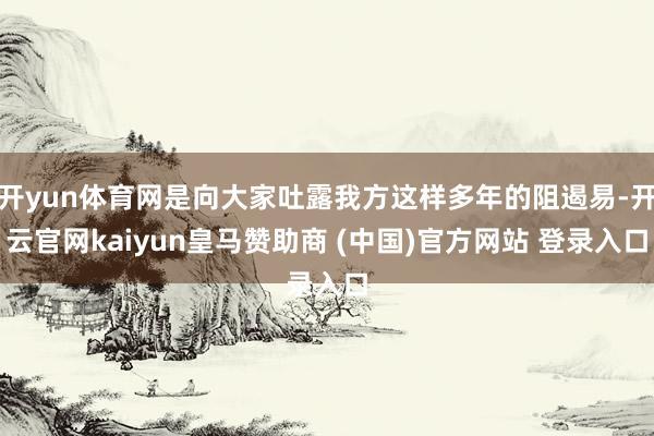 开yun体育网是向大家吐露我方这样多年的阻遏易-开云官网kaiyun皇马赞助商 (中国)官方网站 登录入口