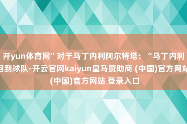 开yun体育网”对于马丁内利阿尔特塔：“马丁内利昨寰宇午回到球队-开云官网kaiyun皇马赞助商 (中国)官方网站 登录入口