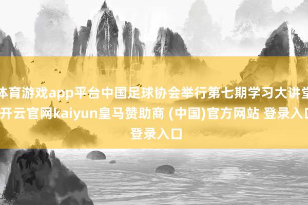 体育游戏app平台中国足球协会举行第七期学习大讲堂-开云官网kaiyun皇马赞助商 (中国)官方网站 登录入口