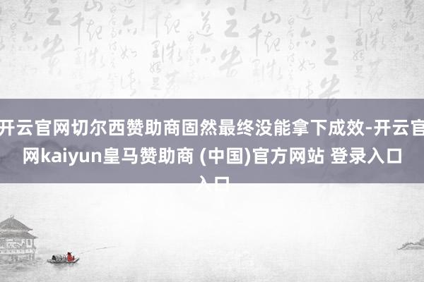 开云官网切尔西赞助商固然最终没能拿下成效-开云官网kaiyun皇马赞助商 (中国)官方网站 登录入口