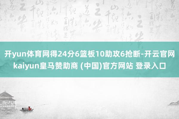 开yun体育网得24分6篮板10助攻6抢断-开云官网kaiyun皇马赞助商 (中国)官方网站 登录入口