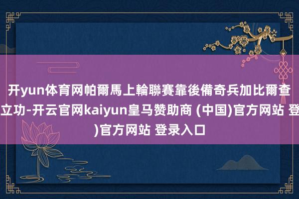 开yun体育网　　帕爾馬上輪聯賽靠後備奇兵加比爾查比迪亞立功-开云官网kaiyun皇马赞助商 (中国)官方网站 登录入口