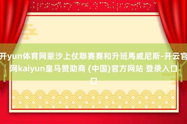 开yun体育网蒙沙上仗聯賽賽和升班馬威尼斯-开云官网kaiyun皇马赞助商 (中国)官方网站 登录入口