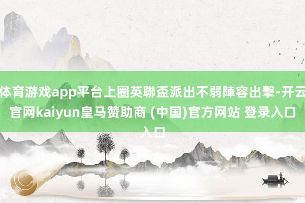 体育游戏app平台上圈英聯盃派出不弱陣容出擊-开云官网kaiyun皇马赞助商 (中国)官方网站 登录入口