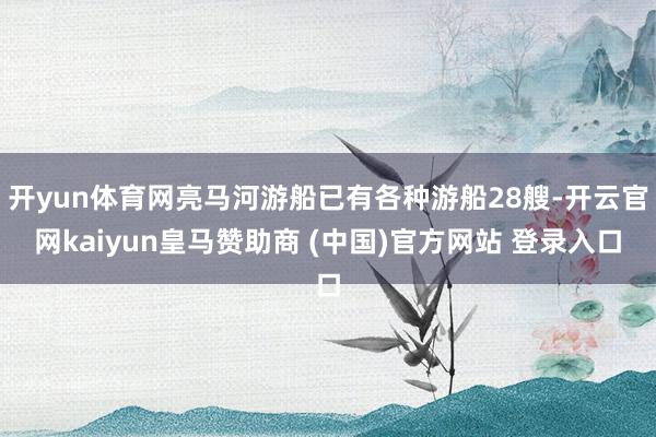 开yun体育网亮马河游船已有各种游船28艘-开云官网kaiyun皇马赞助商 (中国)官方网站 登录入口