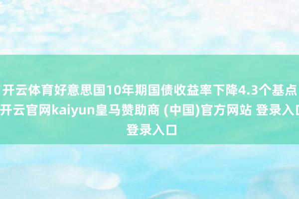 开云体育好意思国10年期国债收益率下降4.3个基点-开云官网kaiyun皇马赞助商 (中国)官方网站 登录入口