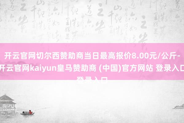 开云官网切尔西赞助商当日最高报价8.00元/公斤-开云官网kaiyun皇马赞助商 (中国)官方网站 登录入口