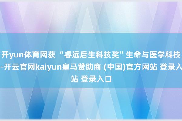 开yun体育网获 “睿远后生科技奖”生命与医学科技奖-开云官网kaiyun皇马赞助商 (中国)官方网站 登录入口