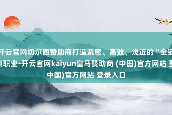 开云官网切尔西赞助商打造紧密、高效、浅近的“全链条”税费职业-开云官网kaiyun皇马赞助商 (中国)官方网站 登录入口