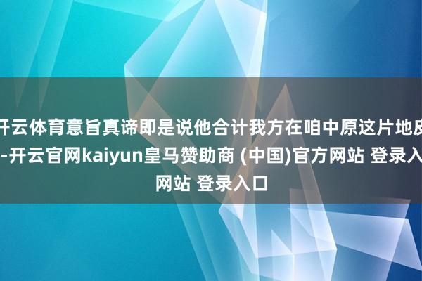 开云体育意旨真谛即是说他合计我方在咱中原这片地皮上-开云官网kaiyun皇马赞助商 (中国)官方网站 登录入口