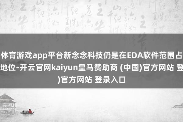 体育游戏app平台新念念科技仍是在EDA软件范围占据跳动地位-开云官网kaiyun皇马赞助商 (中国)官方网站 登录入口