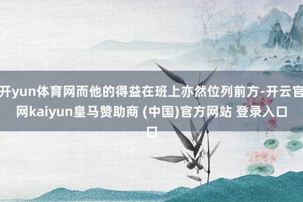 开yun体育网而他的得益在班上亦然位列前方-开云官网kaiyun皇马赞助商 (中国)官方网站 登录入口