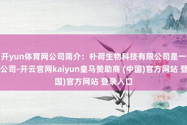 开yun体育网公司简介：朴荷生物科技有限公司是一家控股公司-开云官网kaiyun皇马赞助商 (中国)官方网站 登录入口