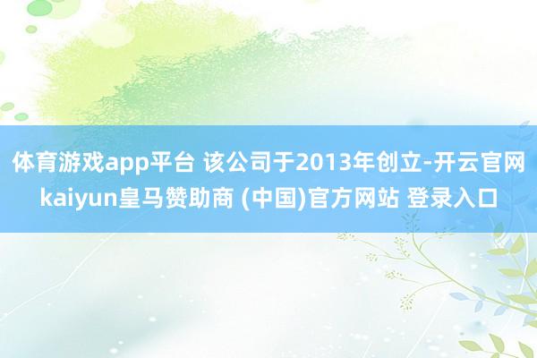 体育游戏app平台 该公司于2013年创立-开云官网kaiyun皇马赞助商 (中国)官方网站 登录入口