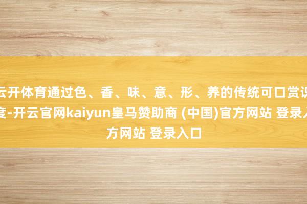 云开体育通过色、香、味、意、形、养的传统可口赏识维度-开云官网kaiyun皇马赞助商 (中国)官方网站 登录入口