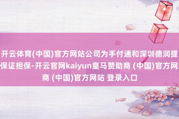 开云体育(中国)官方网站公司为手付通和深圳德润提供连带包袱保证担保-开云官网kaiyun皇马赞助商 (中国)官方网站 登录入口
