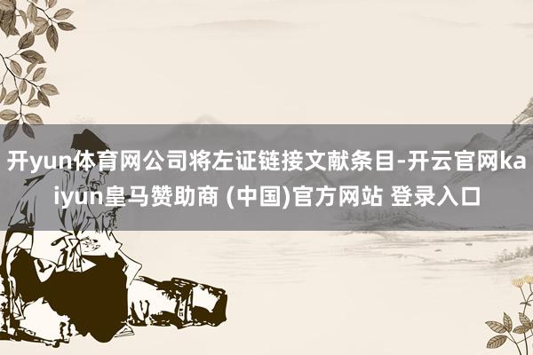 开yun体育网公司将左证链接文献条目-开云官网kaiyun皇马赞助商 (中国)官方网站 登录入口