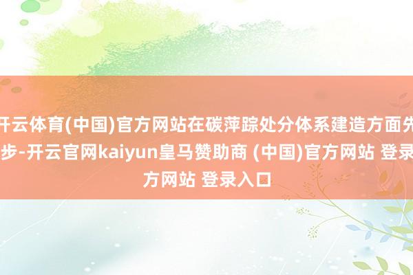 开云体育(中国)官方网站在碳萍踪处分体系建造方面先行一步-开云官网kaiyun皇马赞助商 (中国)官方网站 登录入口